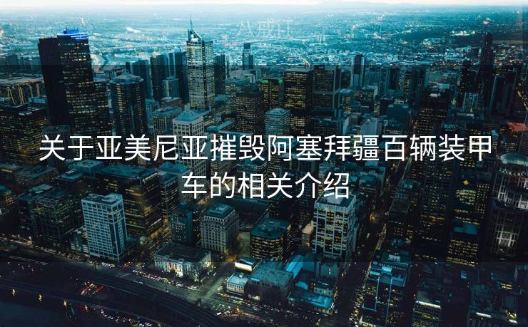 关于亚美尼亚摧毁阿塞拜疆百辆装甲车的相关介绍