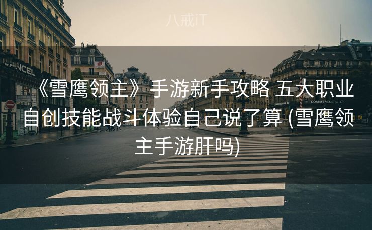 《雪鹰领主》手游新手攻略 五大职业自创技能战斗体验自己说了算 (雪鹰领主手游肝吗)