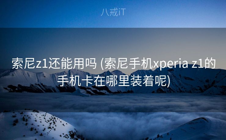 索尼z1还能用吗 (索尼手机xperia z1的手机卡在哪里装着呢) 索尼z1还能用吗 (索尼手机xperia z1的手机卡在哪里装着呢)