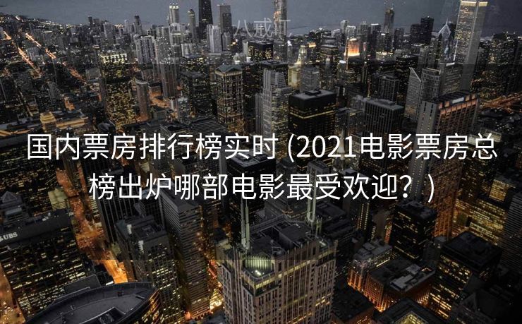 国内票房排行榜实时 (2021电影票房总榜出炉哪部电影最受欢迎？)