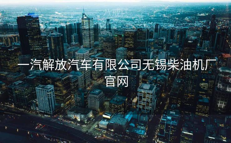  一汽解放汽车有限公司无锡柴油机厂官网