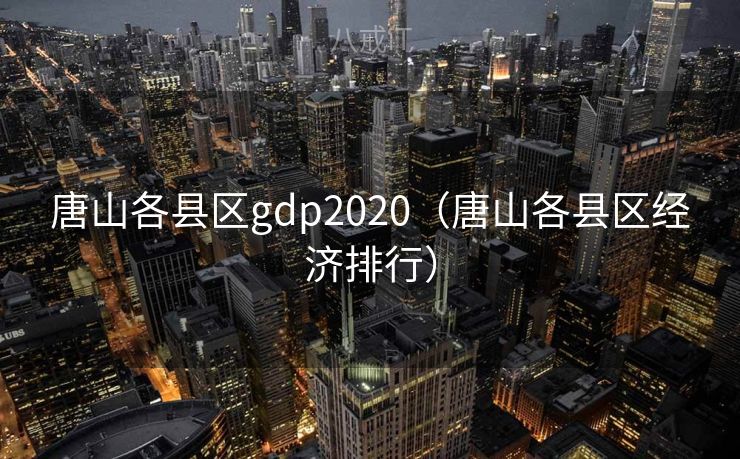 唐山各县区gdp2020（唐山各县区经济排行）