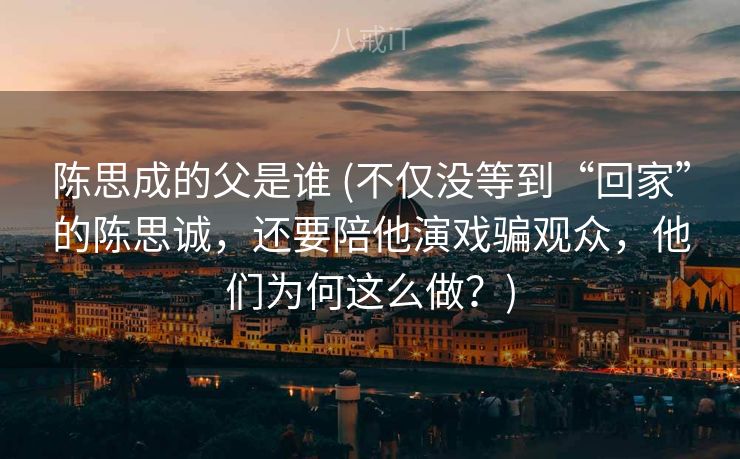 陈思成的父是谁 (不仅没等到“回家”的陈思诚，还要陪他演戏骗观众，他们为何这么做？)