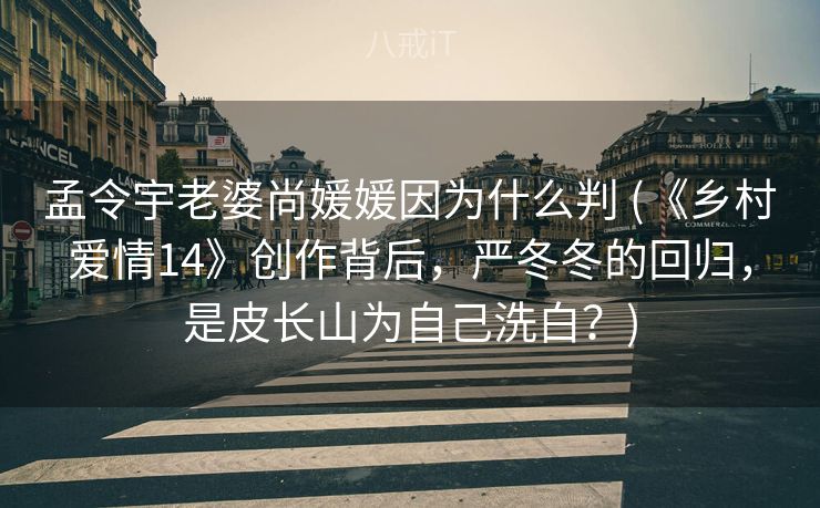 孟令宇老婆尚媛媛因为什么判 (《乡村爱情14》创作背后,严冬冬的回归,是皮长山为自己洗白?) 孟令宇老婆尚媛媛因为什么判 (《乡村爱情14》创作背后,严冬冬的回归,是皮长山为自己洗白?)