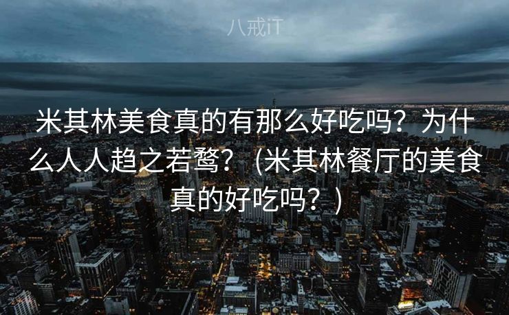 米其林美食真的有那么好吃吗?为什么人人趋之若鹜? (米其林餐厅的美食真的好吃吗?) 米其林美食真的有那么好吃吗?为什么人人趋之若鹜? (米其林餐厅的美食真的好吃吗?)