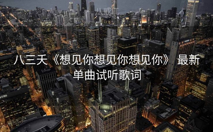 八三夭《想见你想见你想见你》 最新单曲试听歌词 八三夭《想见你想见你想见你》 最新单曲试听歌词