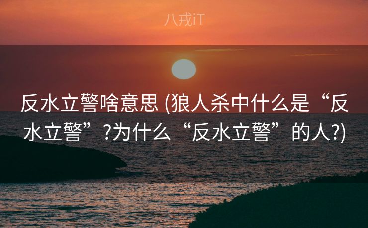 反水立警啥意思 (狼人杀中什么是“反水立警”?为什么“反水立警”的人?)