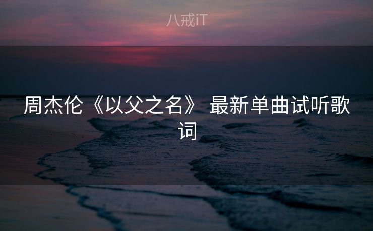 周杰伦《以父之名》 最新单曲试听歌词 周杰伦《以父之名》 最新单曲试听歌词
