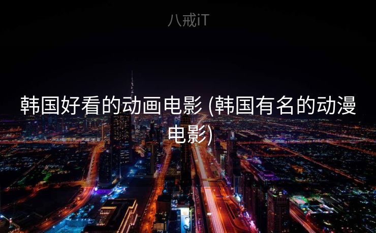 韩国好看的动画电影 (韩国有名的动漫电影) 韩国好看的动画电影 (韩国有名的动漫电影)