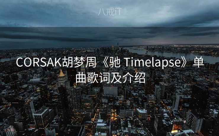 CORSAK胡梦周《驰 Timelapse》单曲歌词及介绍 CORSAK胡梦周《驰 Timelapse》单曲歌词及介绍