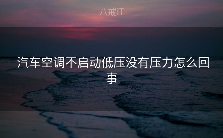  汽车空调不启动低压没有压力怎么回事
