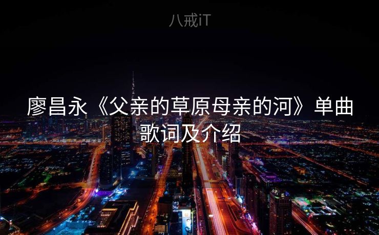 廖昌永《父亲的草原母亲的河》单曲歌词及介绍 廖昌永《父亲的草原母亲的河》单曲歌词及介绍