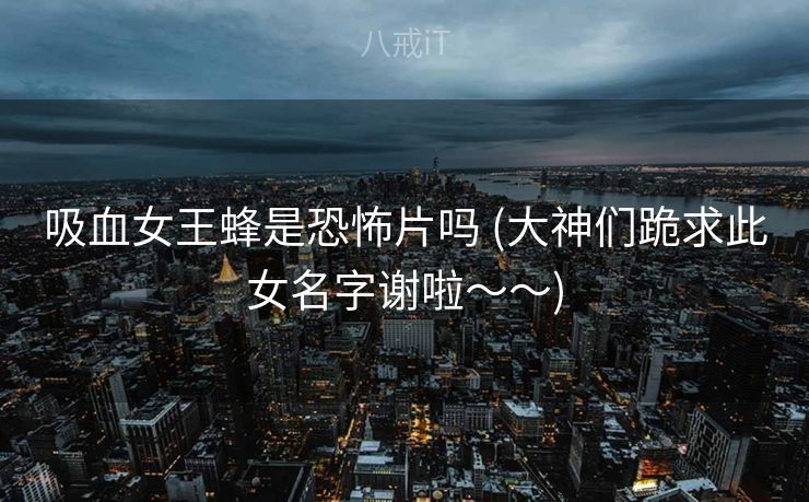吸血女王蜂是恐怖片吗 (大神们跪求此女名字谢啦～～)
