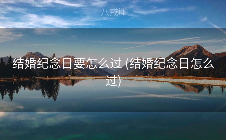 结婚纪念日要怎么过 (结婚纪念日怎么过)