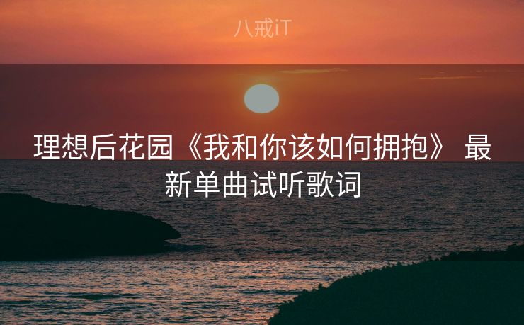 理想后花园《我和你该如何拥抱》 最新单曲试听歌词
