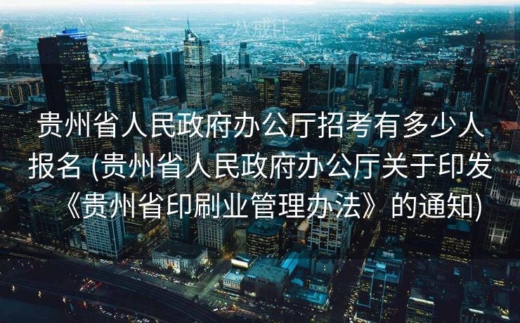 贵州省人民政府办公厅招考有多少人报名 (贵州省人民政府办公厅关于印发《贵州省印刷业管理办法》的通知) 贵州省人民政府办公厅招考有多少人报名 (贵州省人民政府办公厅关于印发《贵州省印刷业管理办法》的通知)
