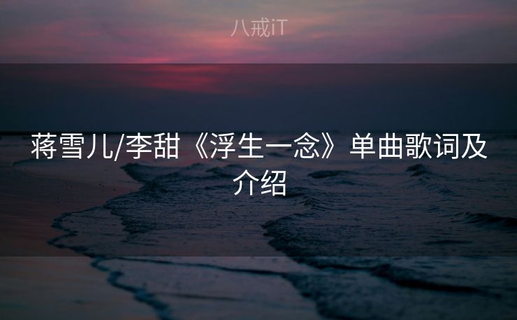 蒋雪儿/李甜《浮生一念》单曲歌词及介绍 蒋雪儿/李甜《浮生一念》单曲歌词及介绍