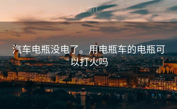 汽车电瓶没电了。用电瓶车的电瓶可以打火吗 汽车电瓶没电了。用电瓶车的电瓶可以打火吗