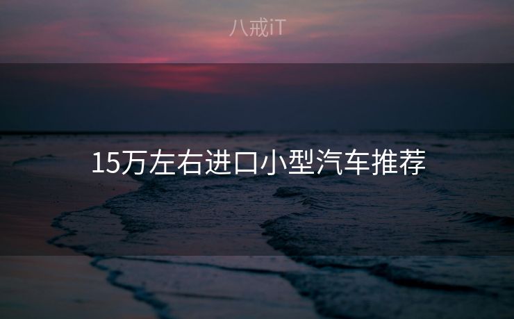 15万左右进口小型汽车推荐 15万左右进口小型汽车推荐