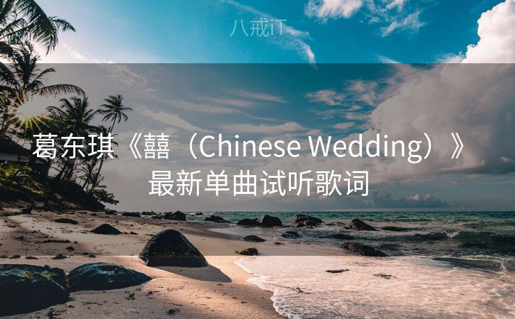 葛东琪《囍(Chinese Wedding)》 最新单曲试听歌词 葛东琪《囍(Chinese Wedding)》 最新单曲试听歌词