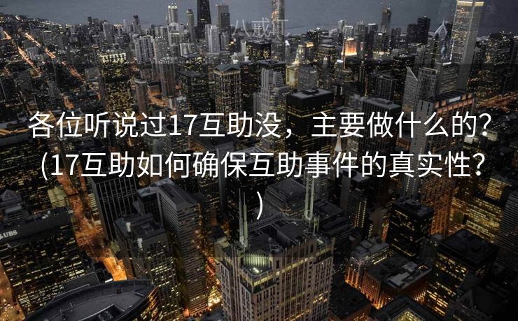 各位听说过17互助没，主要做什么的？ (17互助如何确保互助事件的真实性？)
