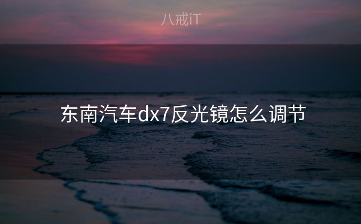 东南汽车dx7反光镜怎么调节 东南汽车dx7反光镜怎么调节