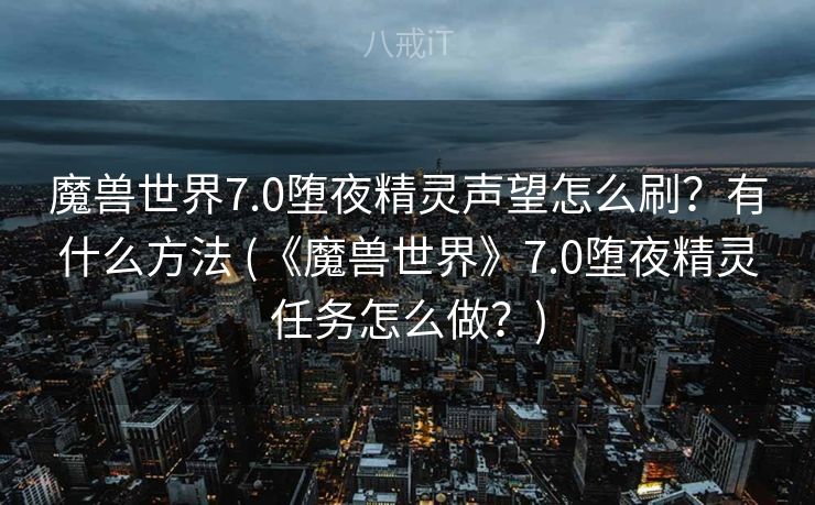 魔兽世界7.0堕夜精灵声望怎么刷？有什么方法 (《魔兽世界》7.0堕夜精灵任务怎么做？)