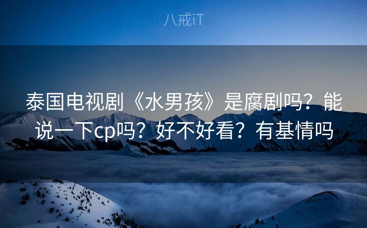 泰国电视剧《水男孩》是腐剧吗?能说一下cp吗?好不好看?有基情吗 泰国电视剧《水男孩》是腐剧吗?能说一下cp吗?好不好看?有基情吗
