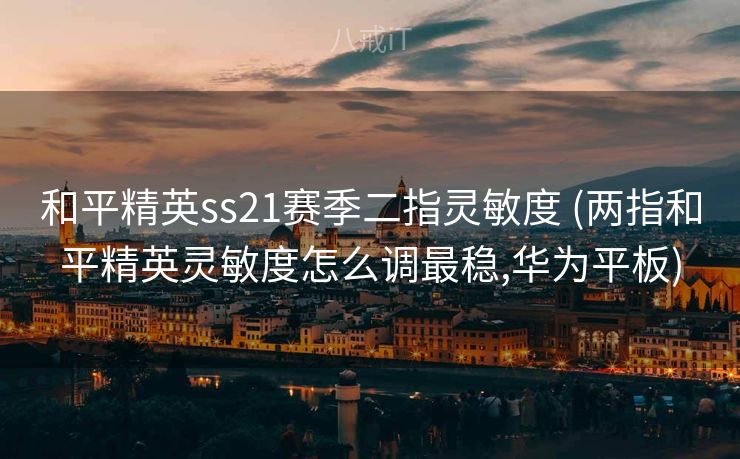 和平精英ss21赛季二指灵敏度 (两指和平精英灵敏度怎么调最稳,华为平板)