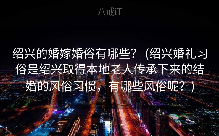 绍兴的婚嫁婚俗有哪些? (绍兴婚礼习俗是绍兴取得本地老人传承下来的结婚的风俗习惯,有哪些风俗呢?) 绍兴的婚嫁婚俗有哪些? (绍兴婚礼习俗是绍兴取得本地老人传承下来的结婚的风俗习惯,有哪些风俗呢?)