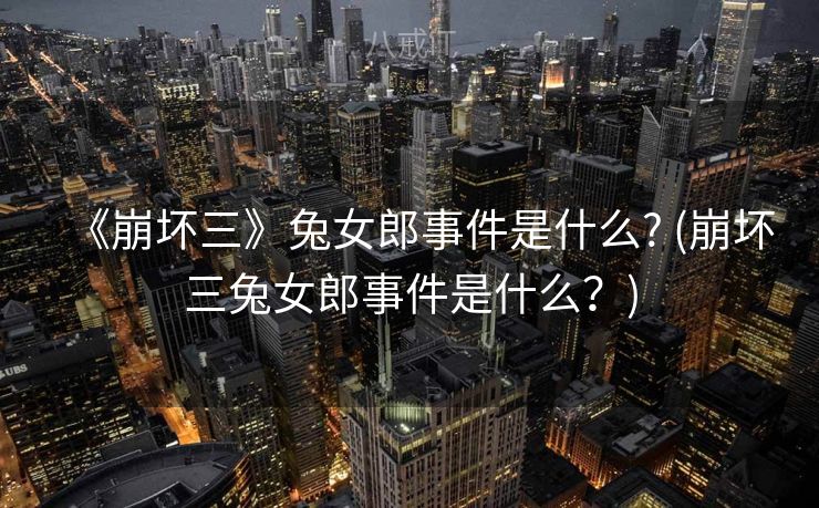 《崩坏三》兔女郎事件是什么? (崩坏三兔女郎事件是什么？)