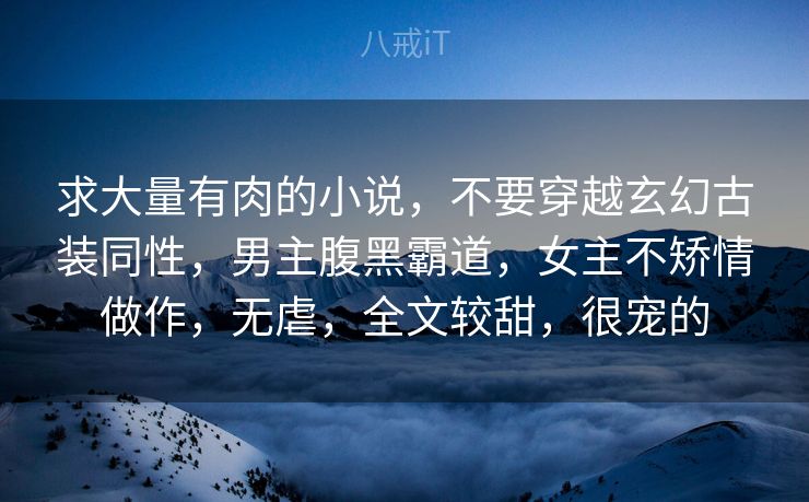 求大量有肉的小说，不要穿越玄幻古装同性，男主腹黑霸道，女主不矫情做作，无虐，全文较甜，很宠的