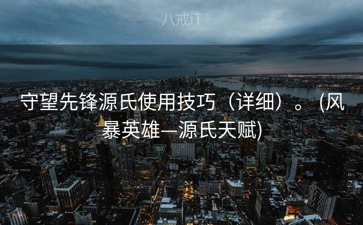 守望先锋源氏使用技巧（详细）。 (风暴英雄—源氏天赋)