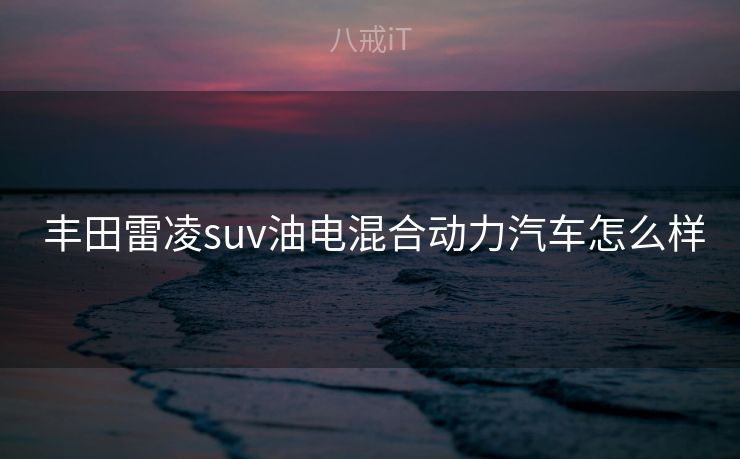 丰田雷凌suv油电混合动力汽车怎么样 丰田雷凌suv油电混合动力汽车怎么样