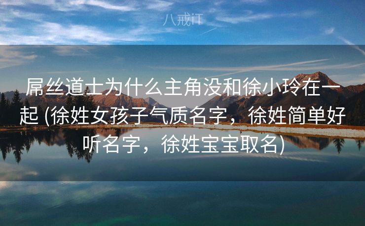 屌丝道士为什么主角没和徐小玲在一起 (徐姓女孩子气质名字，徐姓简单好听名字，徐姓宝宝取名)