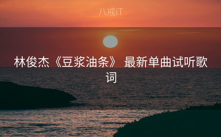 林俊杰《豆浆油条》 最新单曲试听歌词 林俊杰《豆浆油条》 最新单曲试听歌词