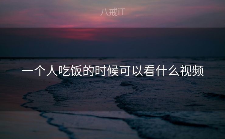 一个人吃饭的时候可以看什么视频