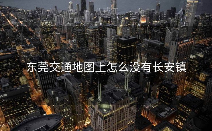 东莞交通地图上怎么没有长安镇 东莞交通地图上怎么没有长安镇