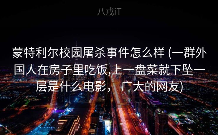 蒙特利尔校园屠杀事件怎么样 (一群外国人在房子里吃饭,上一盘菜就下坠一层是什么电影, 广大的网友) 蒙特利尔校园屠杀事件怎么样 (一群外国人在房子里吃饭,上一盘菜就下坠一层是什么电影, 广大的网友)