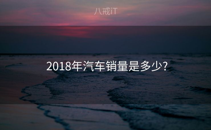  2018年汽车销量是多少?