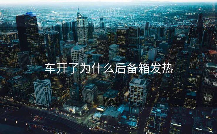 车开了为什么后备箱发热