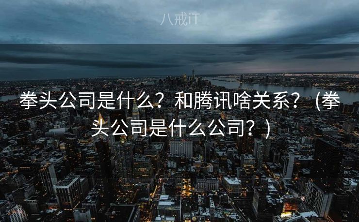 拳头公司是什么?和腾讯啥关系? (拳头公司是什么公司?) 拳头公司是什么?和腾讯啥关系? (拳头公司是什么公司?)
