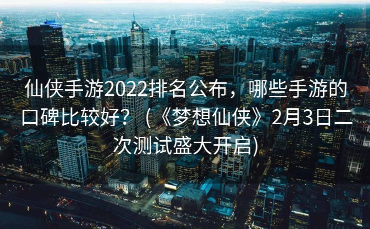 仙侠手游2022排名公布，哪些手游的口碑比较好？ (《梦想仙侠》2月3日二次测试盛大开启)