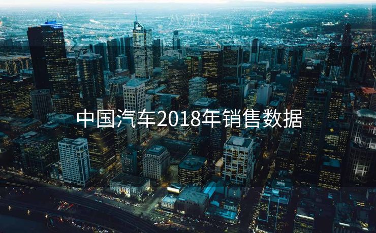 中国汽车2018年销售数据 中国汽车2018年销售数据
