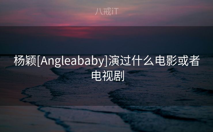 杨颖[Angleababy]演过什么电影或者电视剧