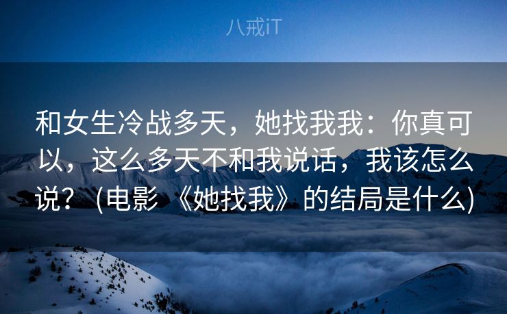 和女生冷战多天,她找我我:你真可以,这么多天不和我说话,我该怎么说? (电影 《她找我》的结局是什么) 和女生冷战多天,她找我我:你真可以,这么多天不和我说话,我该怎么说? (电影 《她找我》的结局是什么)