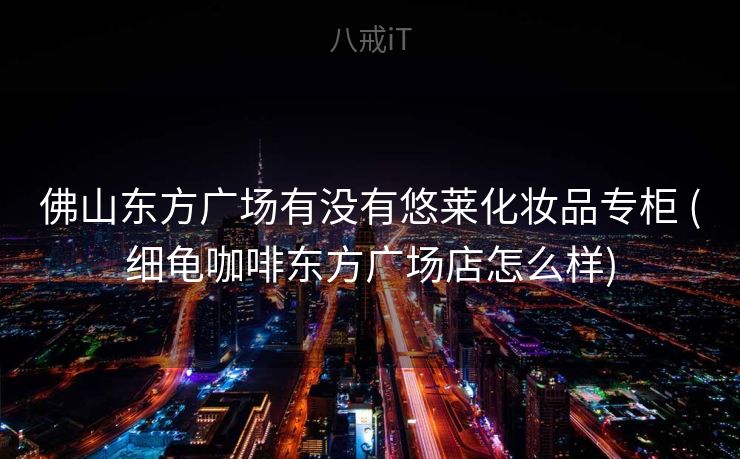 佛山东方广场有没有悠莱化妆品专柜 (细龟咖啡东方广场店怎么样)