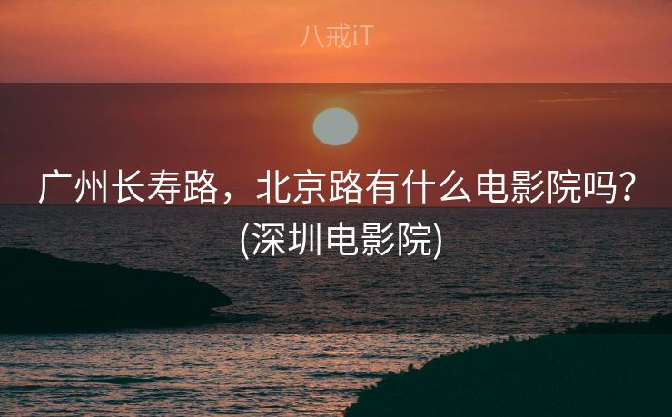 广州长寿路,北京路有什么电影院吗? (深圳电影院) 广州长寿路,北京路有什么电影院吗? (深圳电影院)