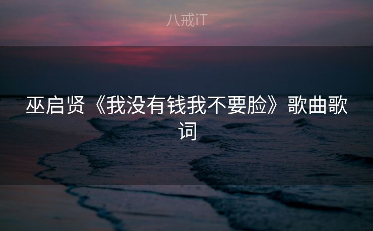 巫启贤《我没有钱我不要脸》歌曲歌词 巫启贤《我没有钱我不要脸》歌曲歌词