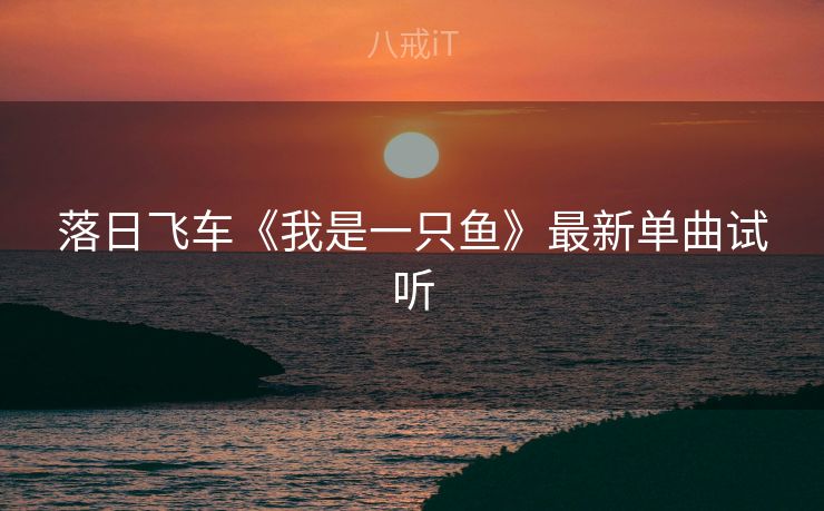 落日飞车《我是一只鱼》最新单曲试听 落日飞车《我是一只鱼》最新单曲试听